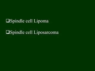 Spindle cell Lipoma
Spindle cell Liposarcoma
 