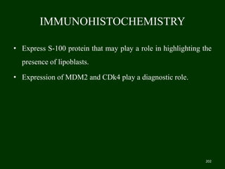 IMMUNOHISTOCHEMISTRY
• Express S-100 protein that may play a role in highlighting the
presence of lipoblasts.
• Expression of MDM2 and CDk4 play a diagnostic role.
202
 