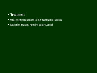• Treatment
• Wide surgical excision is the treatment of choice
• Radiation therapy remains controversial
 