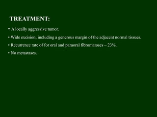 TREATMENT:
• A locally aggressive tumor.
• Wide excision, including a generous margin of the adjacent normal tissues.
• Recurrence rate of for oral and paraoral fibromatoses – 23%.
• No metastases.
 