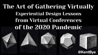 The Art of Gathering Virtually
Experiential Design Lessons
from Virtual Conferences
of the 2020 Pandemic
@KentBye
 