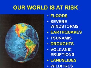 OUR WORLD IS AT RISK
• FLOODS
• SEVERE
WINDSTORMS
• EARTHQUAKES
• TSUNAMIS
• DROUGHTS
• VOLCANIC
ERUPTIONS
• LANDSLIDES
• WILDFIRES

 