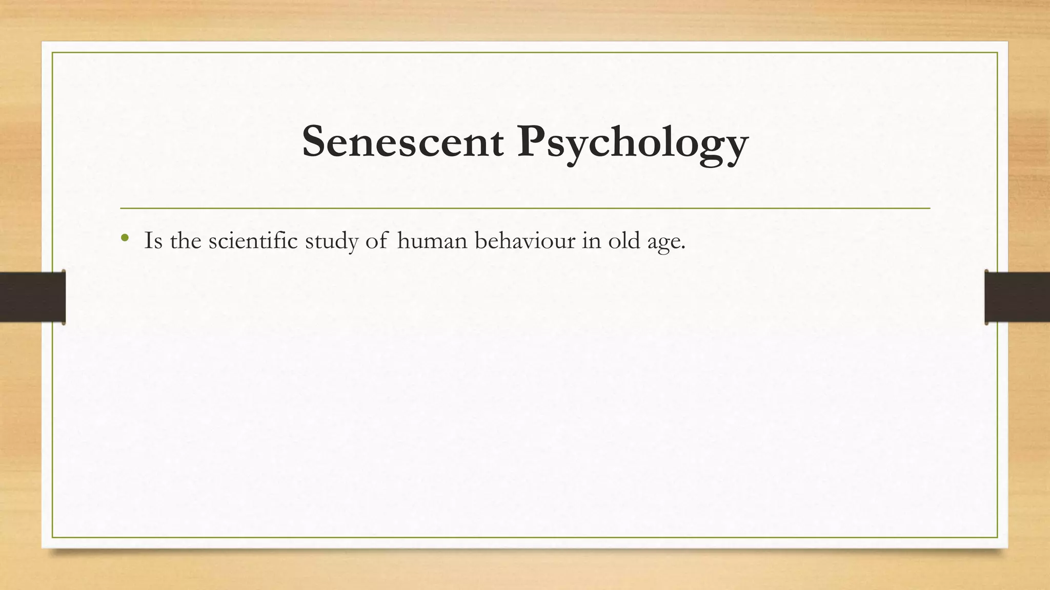 Senescent Psychology
• Is the scientific study of human behaviour in old age.
 