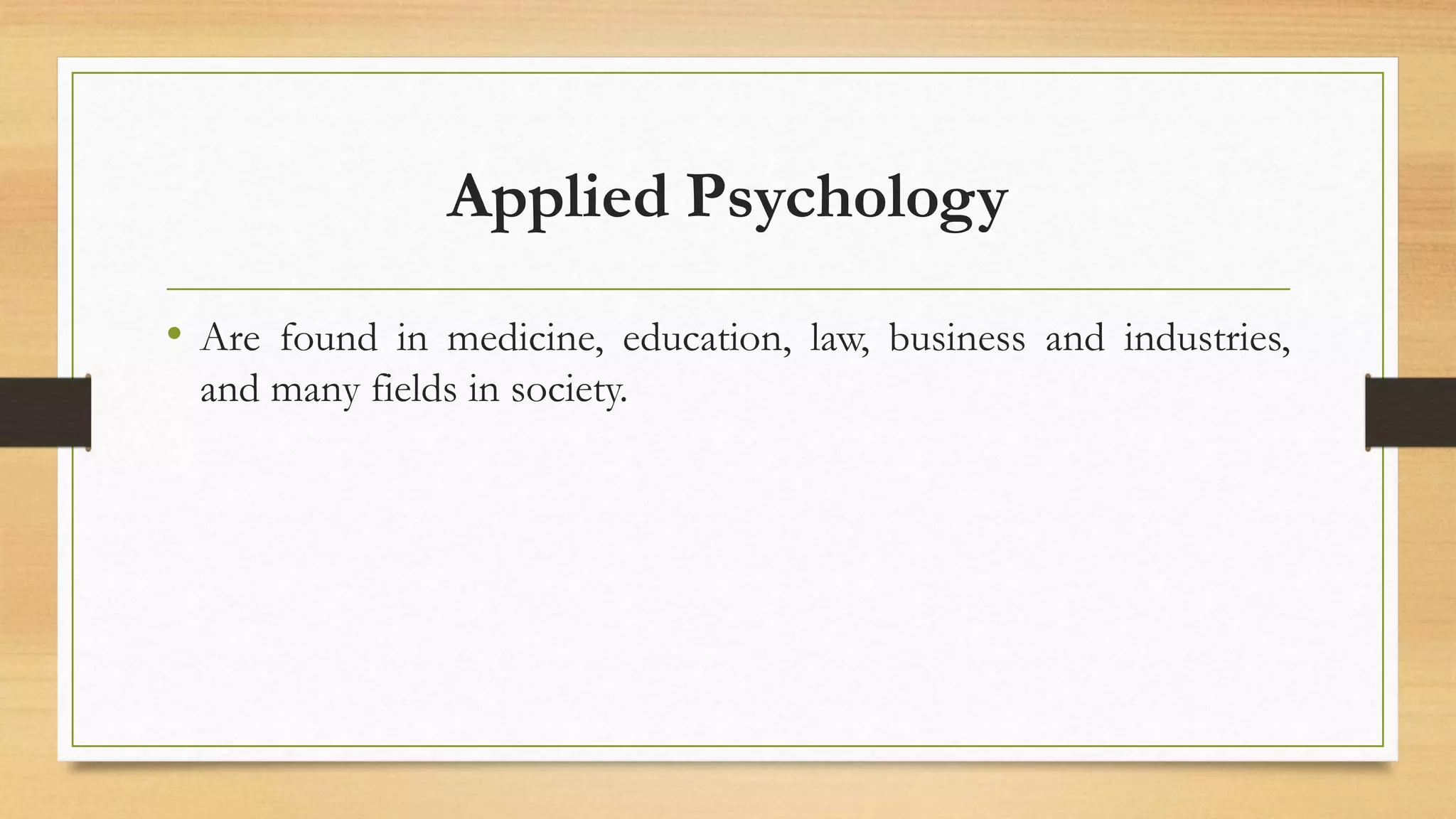 Applied Psychology
• Are found in medicine, education, law, business and industries,
and many fields in society.
 