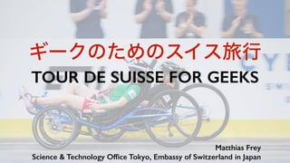 ギークのためのスイス旅行
TOUR DE SUISSE FOR GEEKS
Matthias Frey  
Science & Technology Ofﬁce Tokyo, Embassy of Switzerland in Japan
 