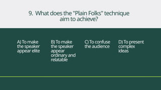 A)Tomake
thespeaker
appearelite
B)Tomake
thespeaker
appear
ordinaryand
relatable
C)Toconfuse
theaudience
D)Topresent
complex
ideas
9. Whatdoesthe"PlainFolks"technique
aimtoachieve?
 