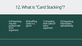 A)Presenting
onlythe
positive side
ofan
argument
B)Shuffling
cards ina
game
C)Providing
bothsidesof
every
argument
D)Organizing
information
alphabetically
12.Whatis"CardStacking"?
 