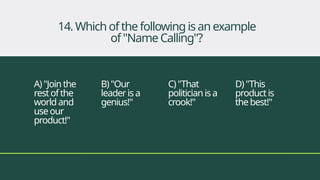 A)"Jointhe
restofthe
worldand
useour
product!"
B)"Our
leaderisa
genius!"
C)"That
politicianisa
crook!"
D)"This
productis
thebest!"
14. Which ofthefollowingisanexample
of"NameCalling"?
 