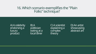 A)Acelebrity
endorsinga
luxury
product
B)A
politician
eatingata
localdiner
C)Ascientist
explaininga
complex
theory
D)Anartist
showcasing
abstractart
16. Which scenarioexemplifiesthe"Plain
Folks"technique?
 