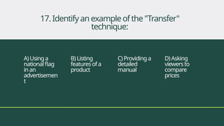 A)Usinga
nationalflag
inan
advertisemen
t
B)Listing
features ofa
product
C)Providinga
detailed
manual
D)Asking
viewersto
compare
prices
17. Identifyanexampleofthe"Transfer"
technique:
 