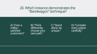 A)"Overa
million
satisfied
customers!"
B)"Think
differently;
chooseyour
ownpath."
C)"Stand
alone,be
unique."
D)"Consider
every option
carefully."
20. Whichinstancedemonstratesthe
"Bandwagon"technique?
 