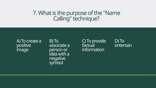 A)Tocreatea
positive
image
B)To
associatea
personor
ideawitha
negative
symbol
C)Toprovide
factual
information
D)To
entertain
7.Whatisthepurposeofthe"Name
Calling"technique?
 
