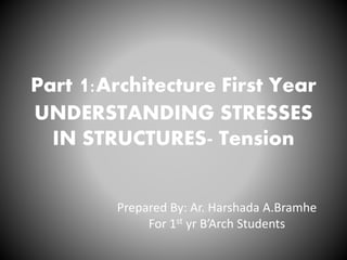 Part 1:Architecture First Year
UNDERSTANDING STRESSES
IN STRUCTURES- Tension
Prepared By: Ar. Harshada A.Bramhe
For 1st yr B’Arch Students
 