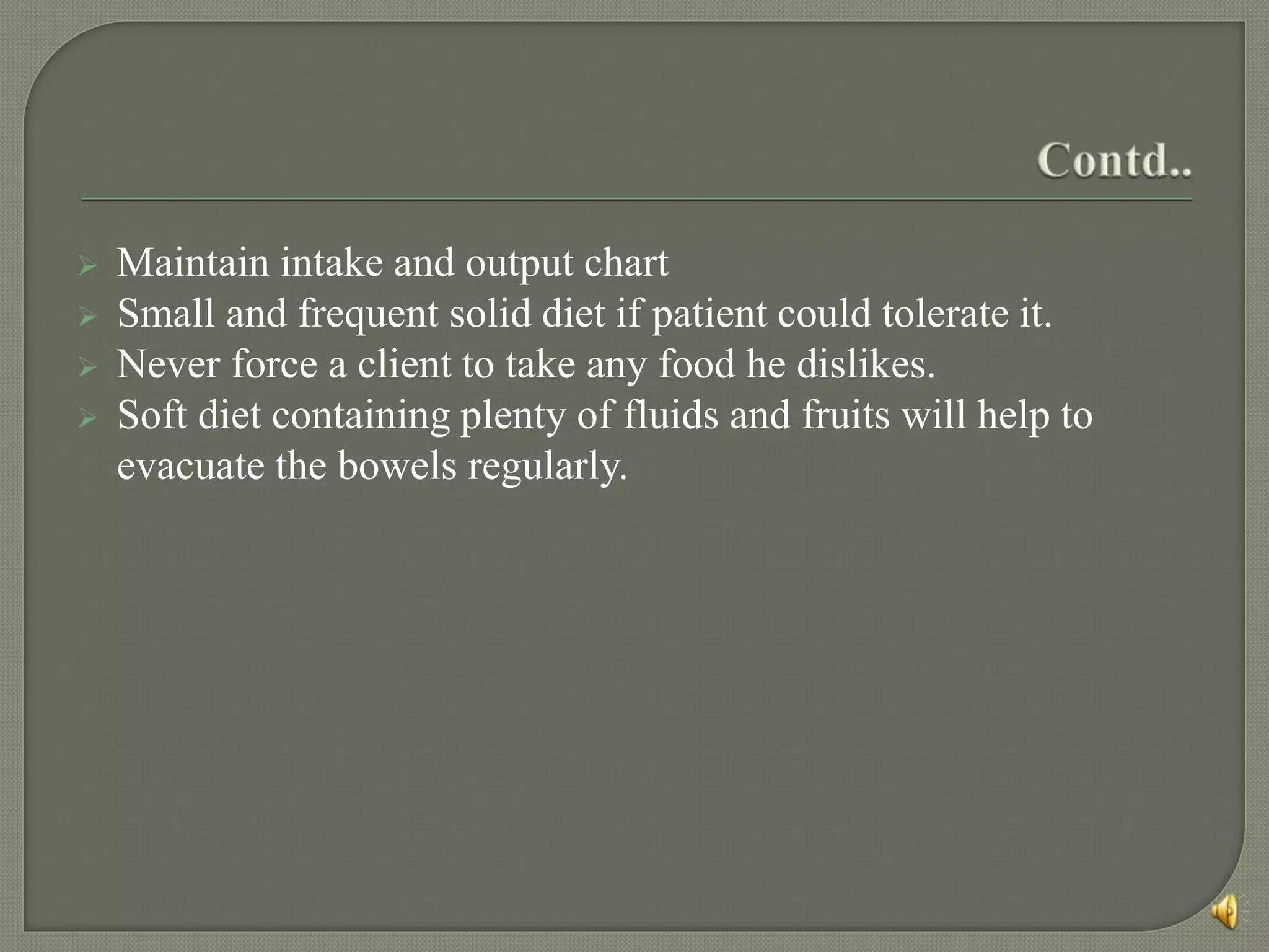  Maintain intake and output chart
 Small and frequent solid diet if patient could tolerate it.
 Never force a client to take any food he dislikes.
 Soft diet containing plenty of fluids and fruits will help to
evacuate the bowels regularly.
 