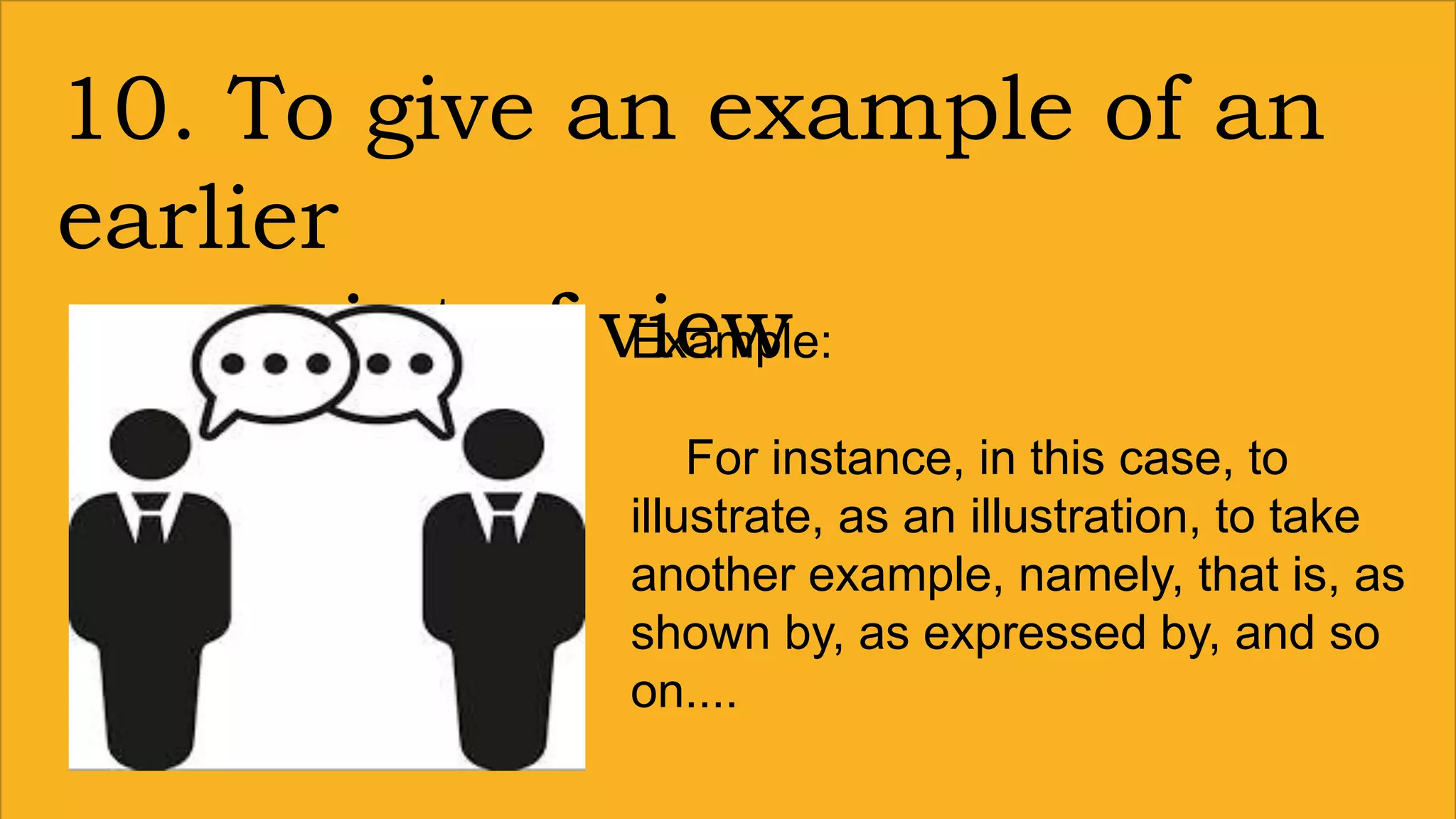 10. To give an example of an
earlier
point of viewExample:
For instance, in this case, to
illustrate, as an illustration, to take
another example, namely, that is, as
shown by, as expressed by, and so
on....
 