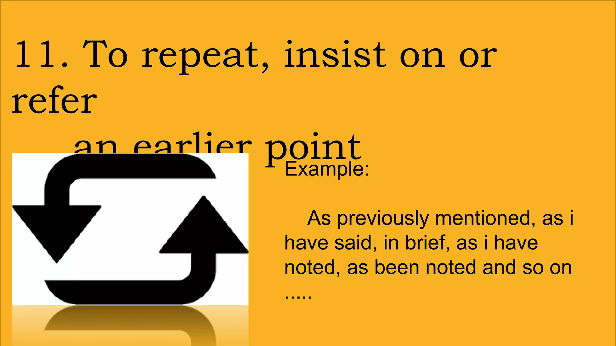 11. To repeat, insist on or
refer
an earlier pointExample:
As previously mentioned, as i
have said, in brief, as i have
noted, as been noted and so on
.....
 
