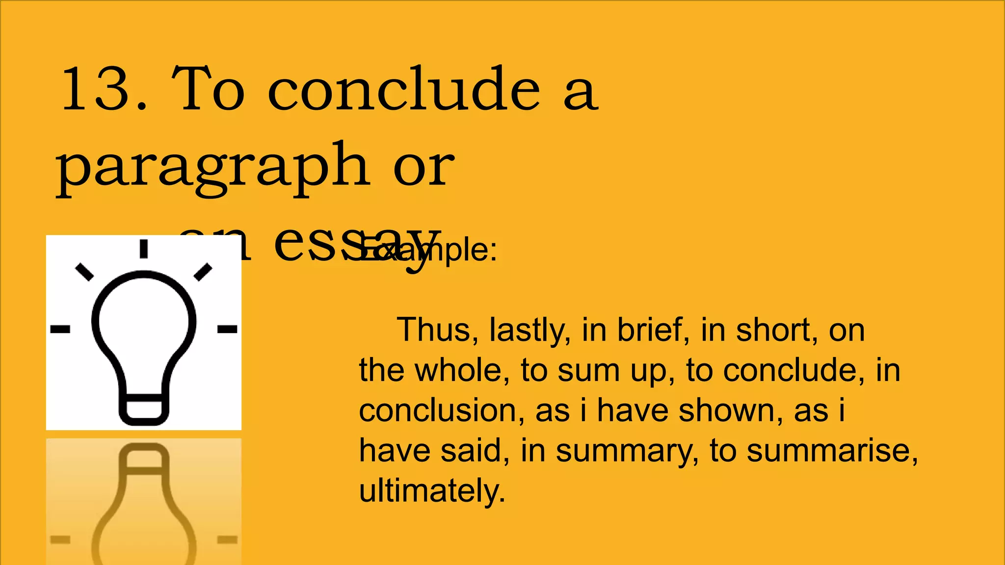 13. To conclude a
paragraph or
an essayExample:
Thus, lastly, in brief, in short, on
the whole, to sum up, to conclude, in
conclusion, as i have shown, as i
have said, in summary, to summarise,
ultimately.
 