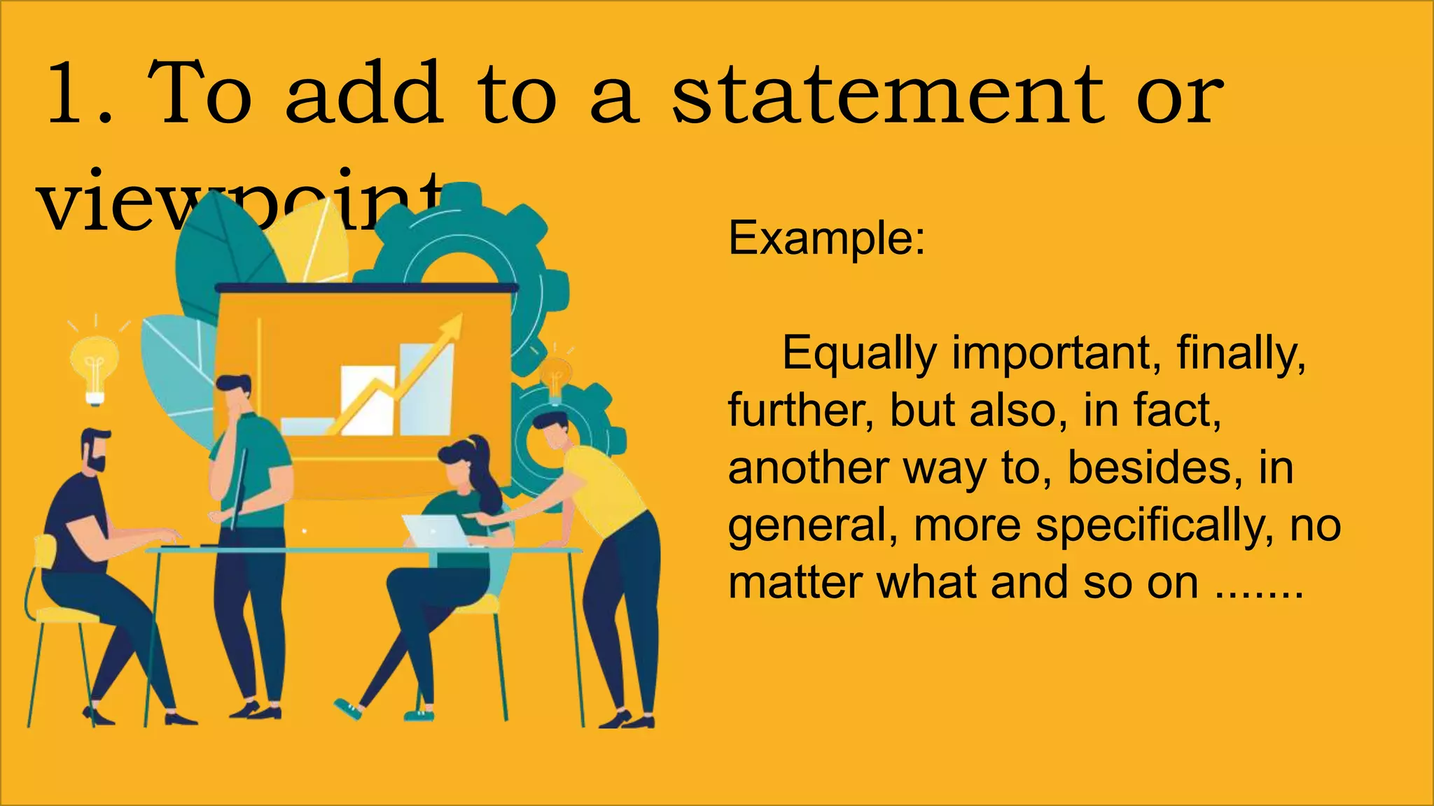 1. To add to a statement or
viewpoint Example:
Equally important, finally,
further, but also, in fact,
another way to, besides, in
general, more specifically, no
matter what and so on .......
 