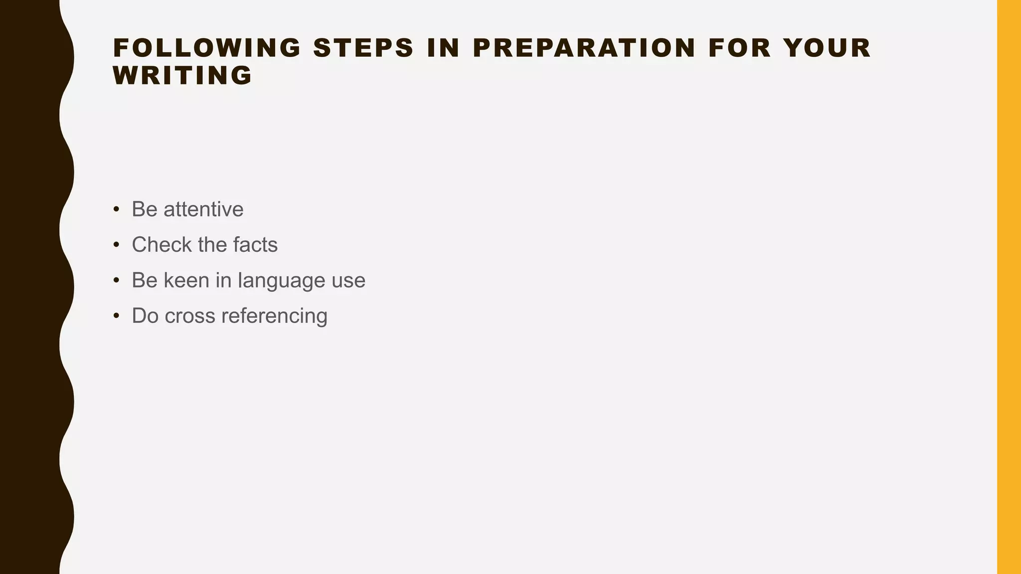 FOLLOWING STEPS IN PREPARATION FOR YOUR
WRITING
• Be attentive
• Check the facts
• Be keen in language use
• Do cross referencing
 