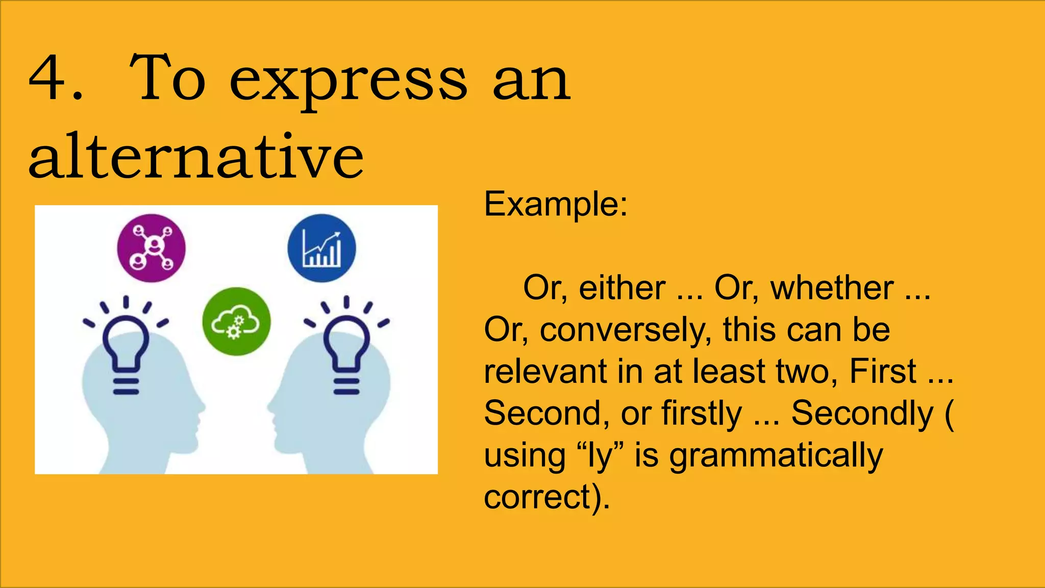 4. To express an
alternative
Example:
Or, either ... Or, whether ...
Or, conversely, this can be
relevant in at least two, First ...
Second, or firstly ... Secondly (
using “ly” is grammatically
correct).
 
