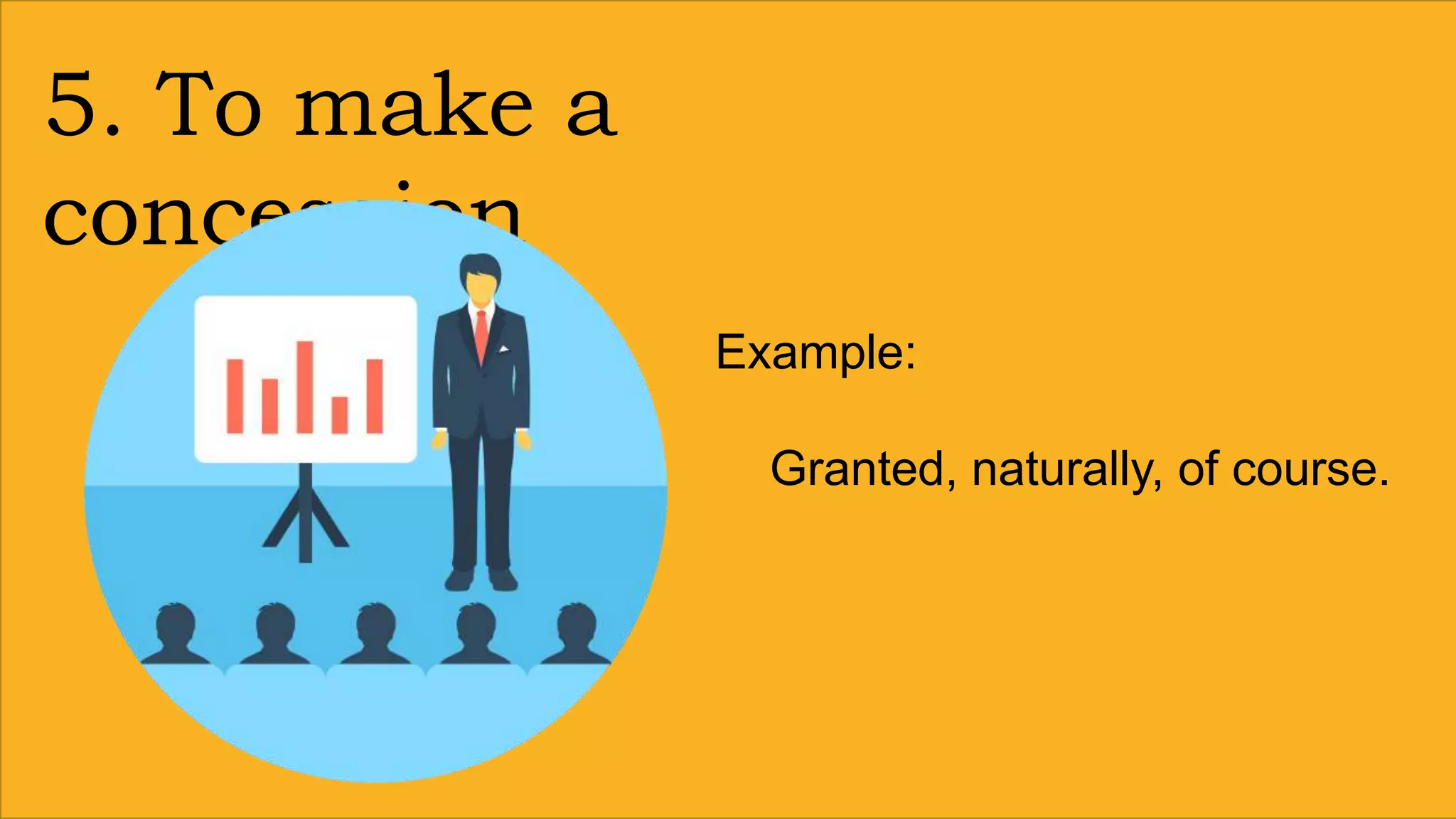 5. To make a
concession
Example:
Granted, naturally, of course.
 