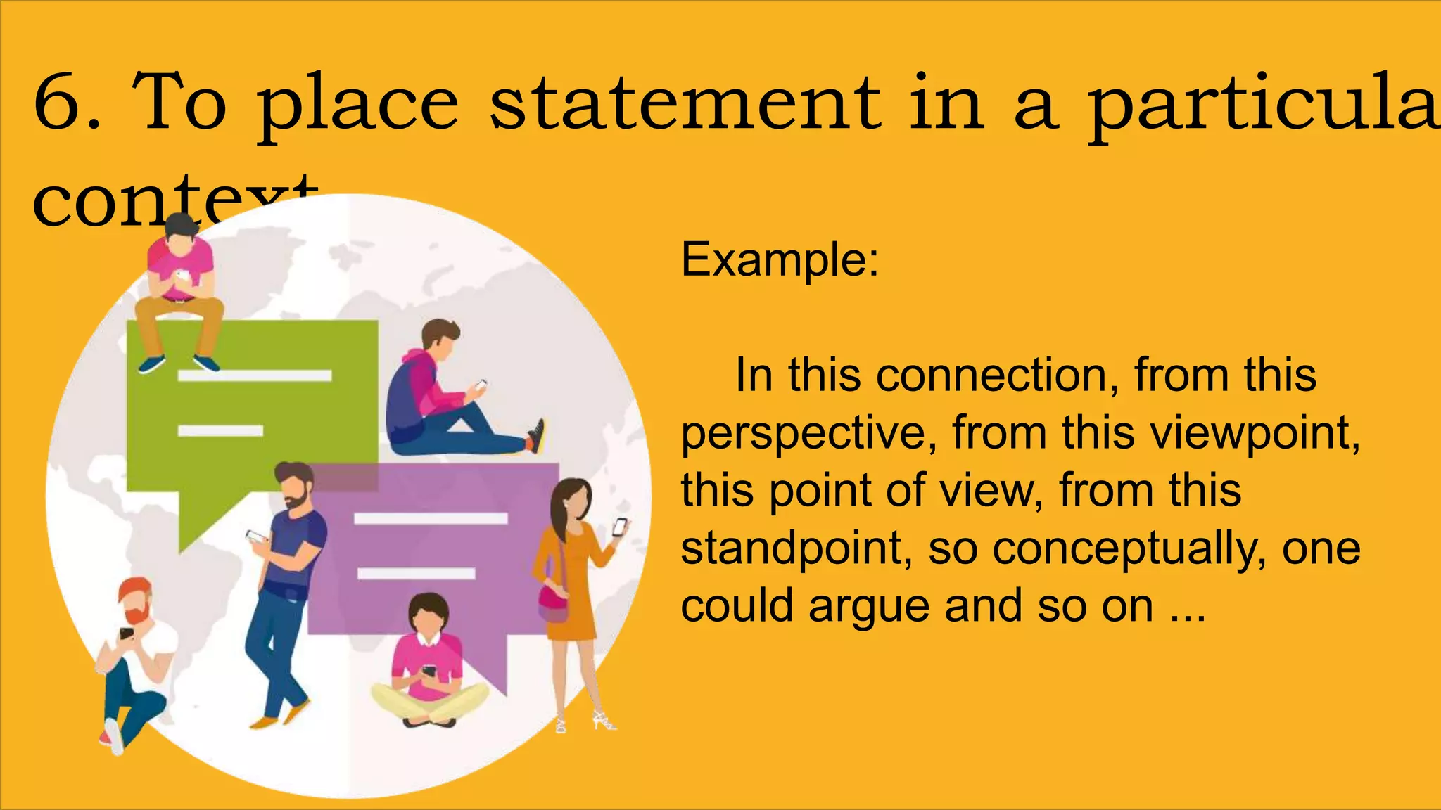 6. To place statement in a particula
context
Example:
In this connection, from this
perspective, from this viewpoint,
this point of view, from this
standpoint, so conceptually, one
could argue and so on ...
 