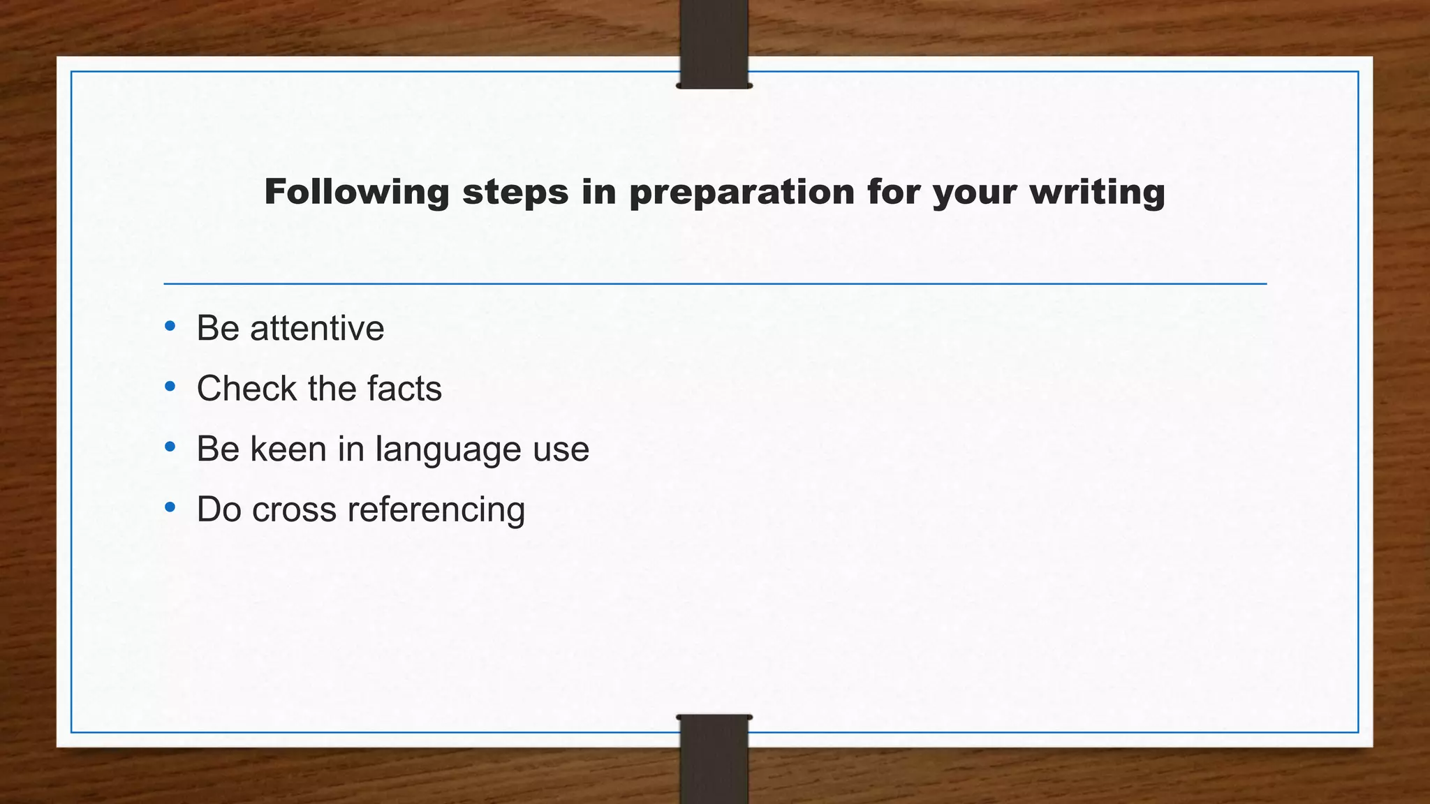 Following steps in preparation for your writing
• Be attentive
• Check the facts
• Be keen in language use
• Do cross referencing
 