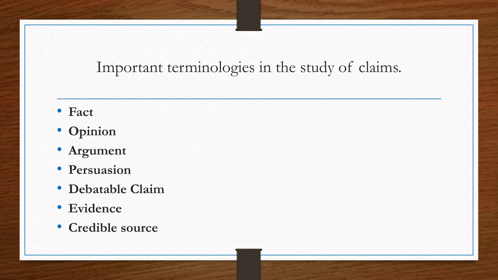 Important terminologies in the study of claims.
• Fact
• Opinion
• Argument
• Persuasion
• Debatable Claim
• Evidence
• Credible source
 