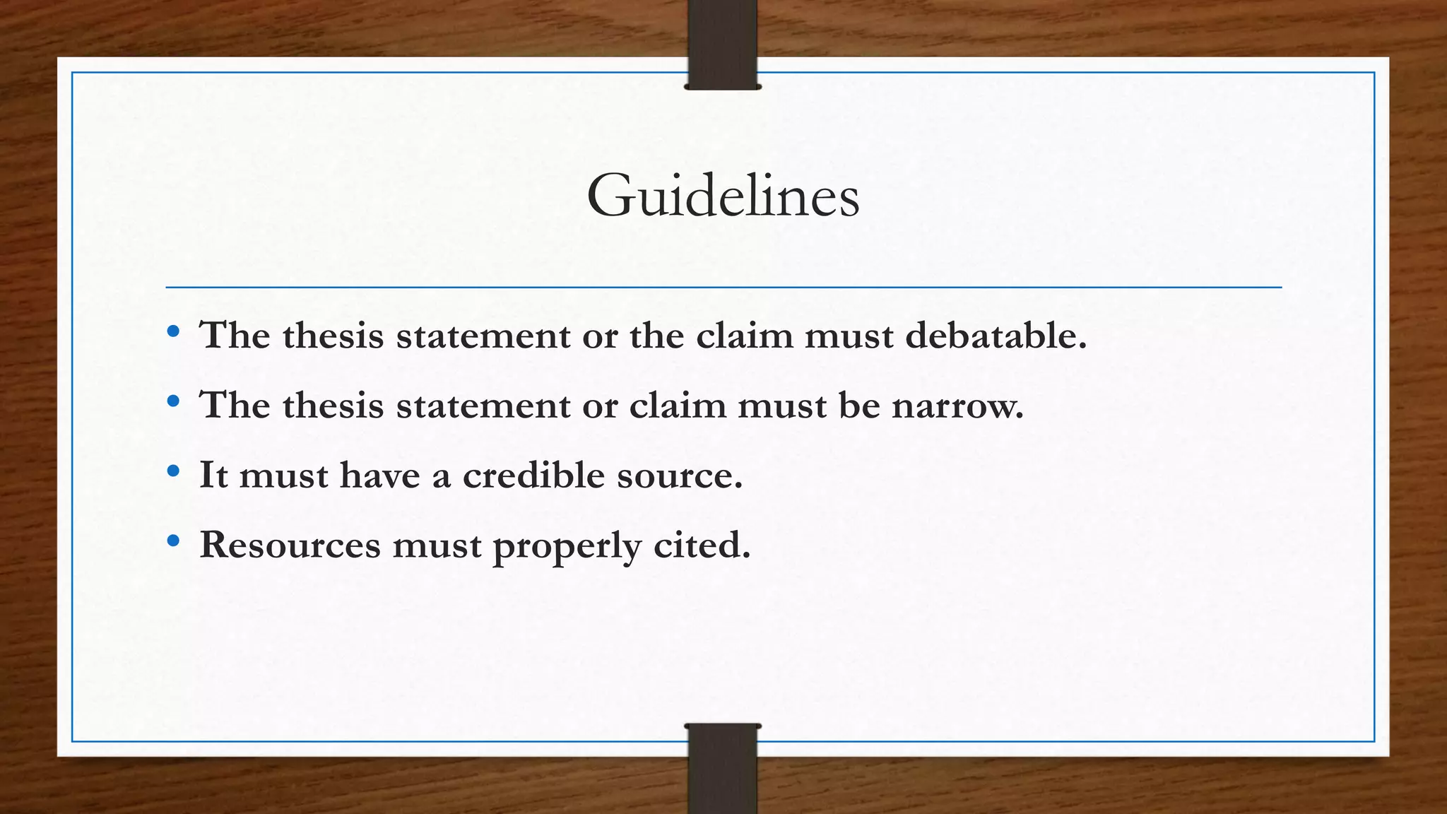 Guidelines
• The thesis statement or the claim must debatable.
• The thesis statement or claim must be narrow.
• It must have a credible source.
• Resources must properly cited.
 