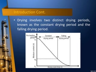 Introduction Cont.
• Drying involves two distinct drying periods,
known as the constant drying period and the
falling drying period.
 