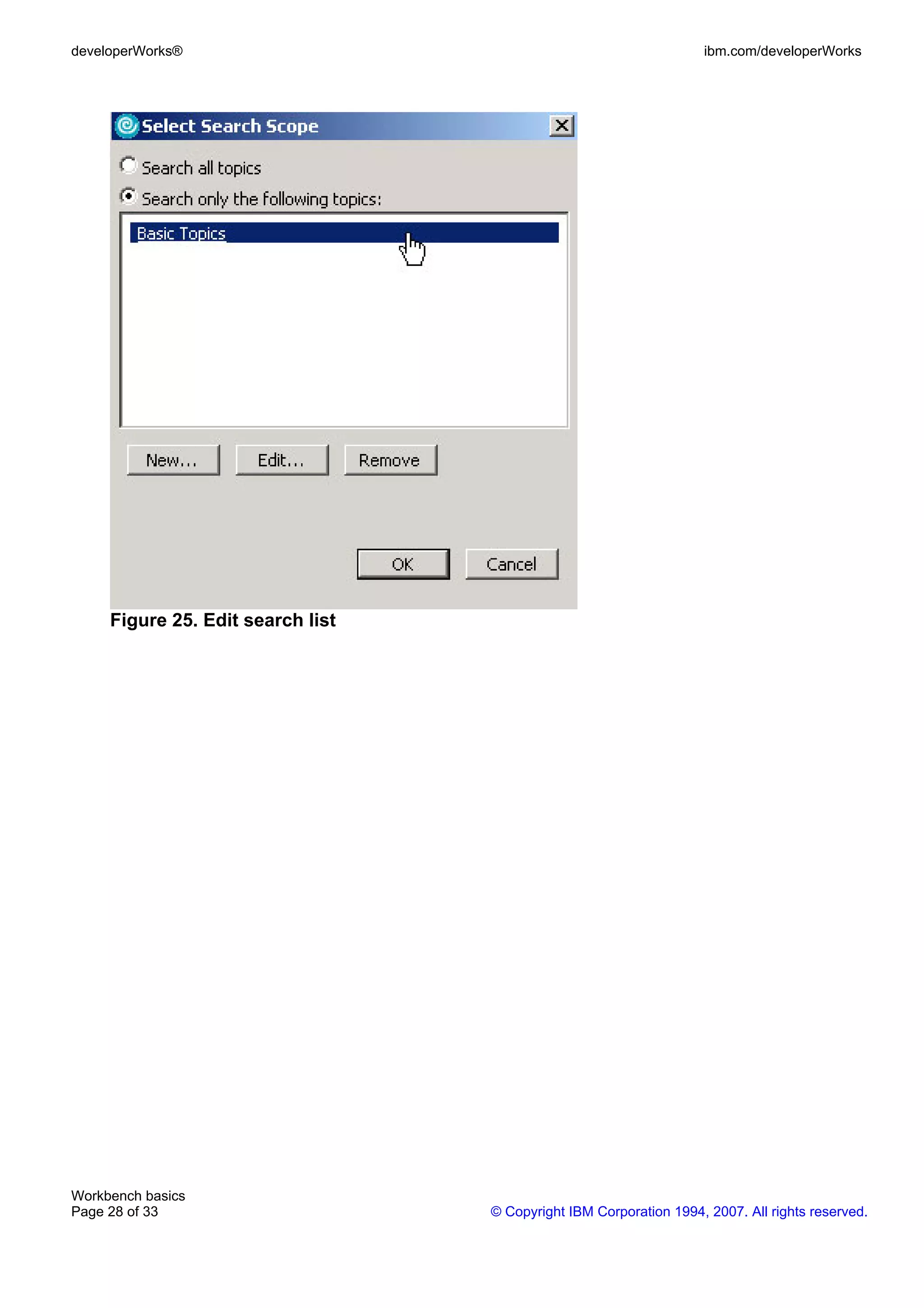 developerWorks®                                                     ibm.com/developerWorks




     Figure 25. Edit search list




Workbench basics
Page 28 of 33                      © Copyright IBM Corporation 1994, 2007. All rights reserved.
 