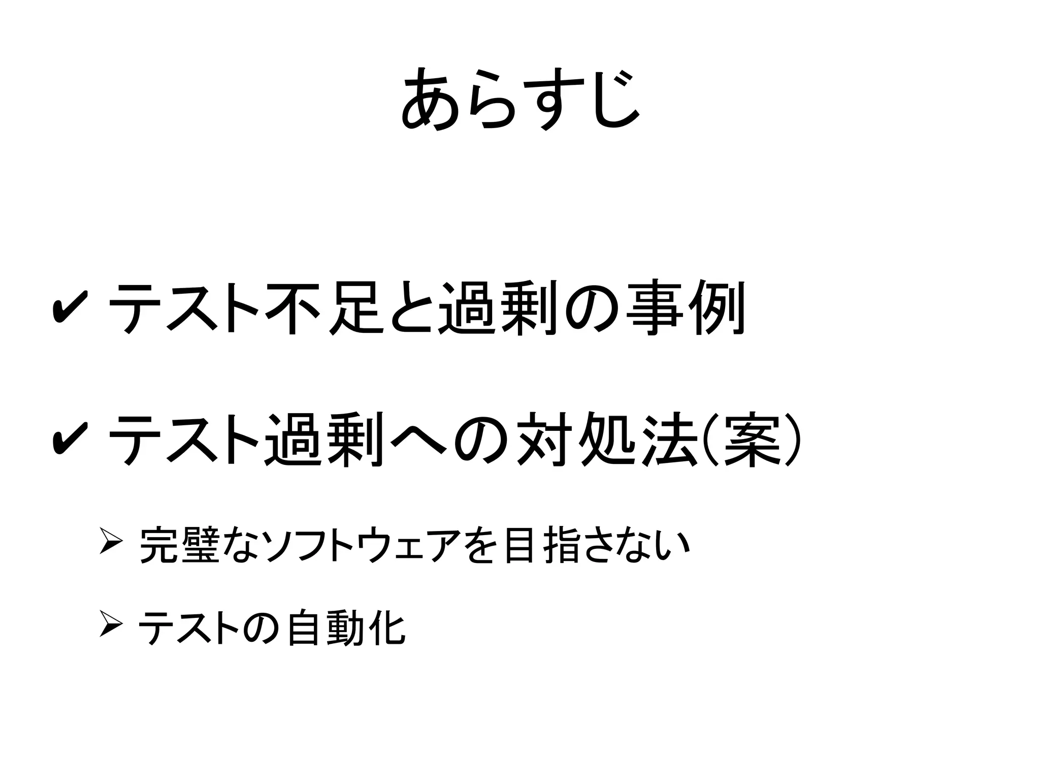 あらすじ

✔ テスト不足と過剰の事例

✔ テスト過剰への対処法(案)
➢ 完璧なソフトウェアを目指さない

➢ テストの自動化
 