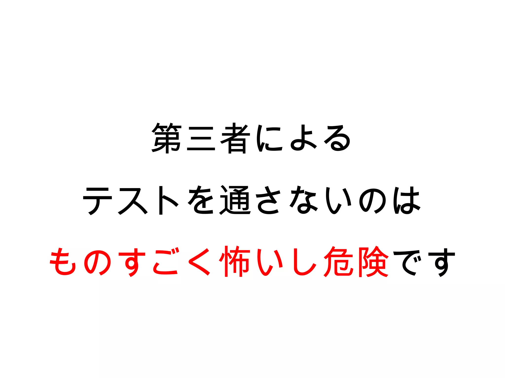 第三者による
 テストを通さないのは
ものすごく怖いし危険です
 
