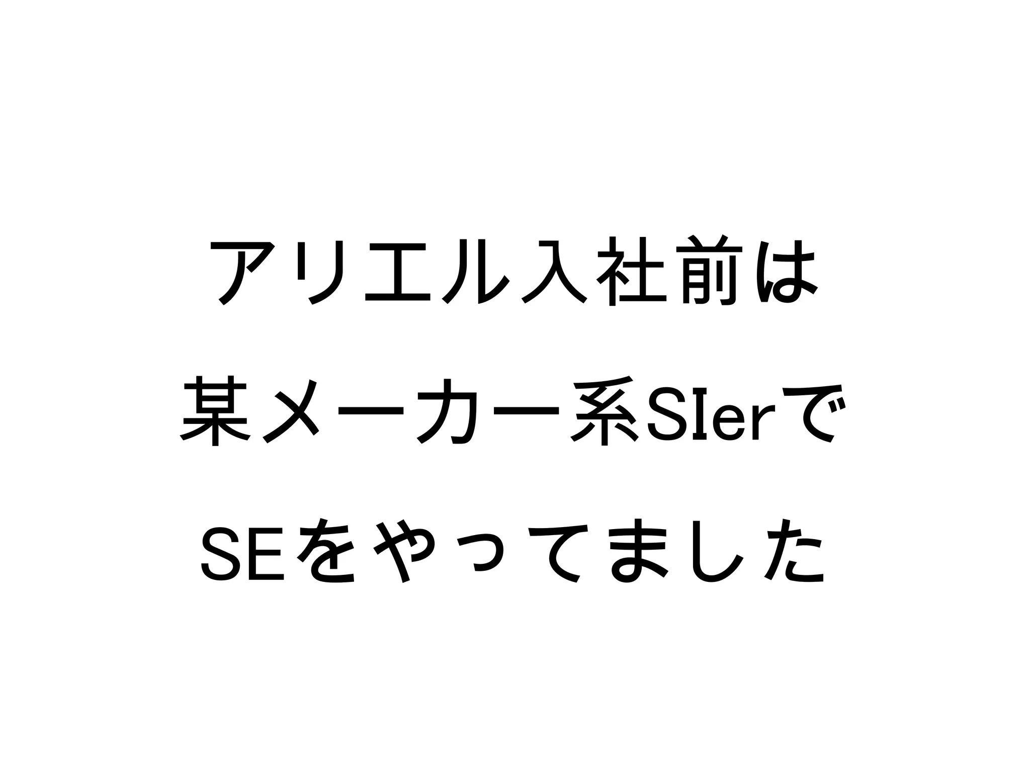 アリエル入社前は
某メーカー系SIerで
SEをやってました
 