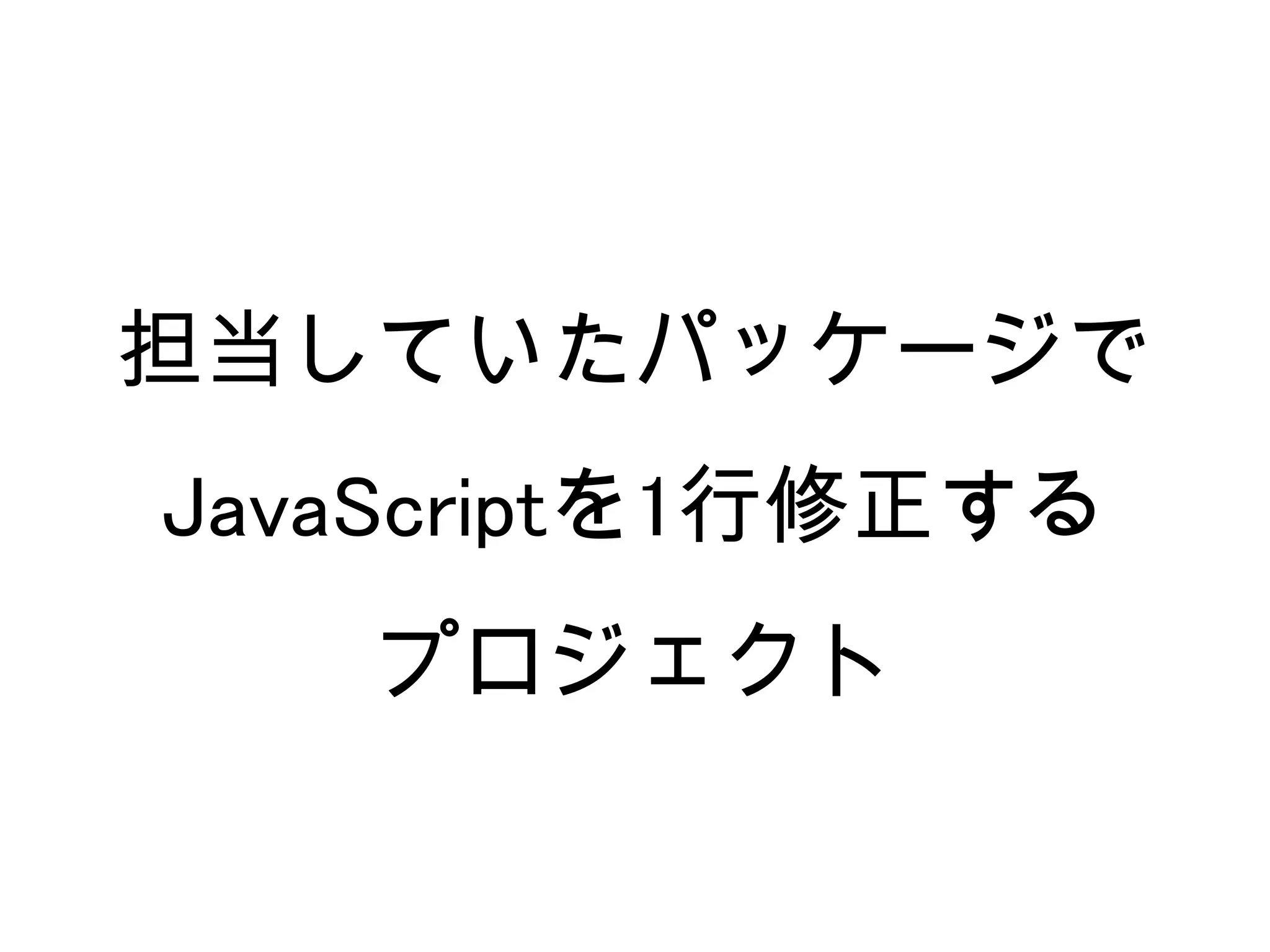 担当していたパッケージで
JavaScriptを1行修正する
   プロジェクト
 