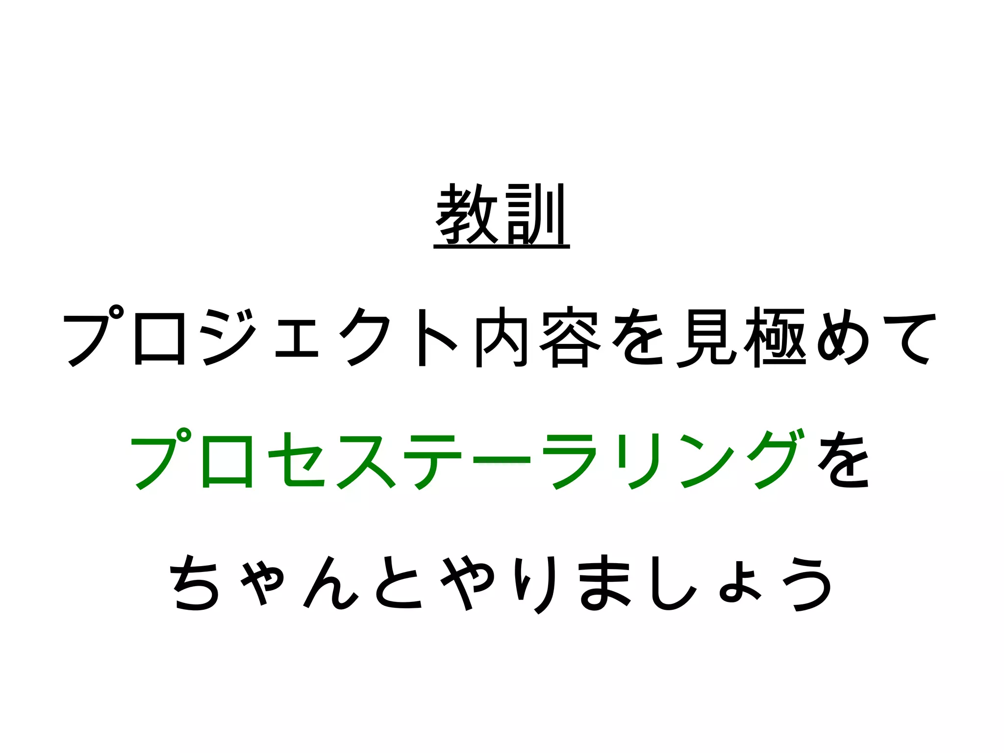 教訓
プロジェクト内容を見極めて
プロセステーラリングを
 ちゃんとやりましょう
 