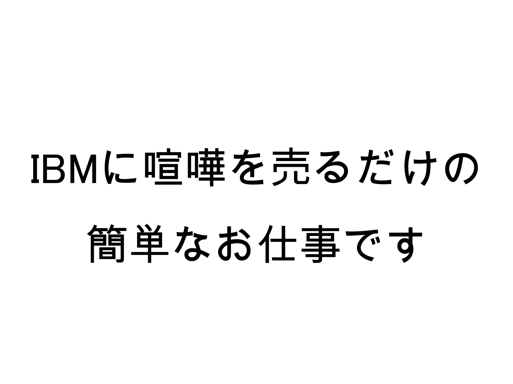 IBMに喧嘩を売るだけの
 簡単なお仕事です
 