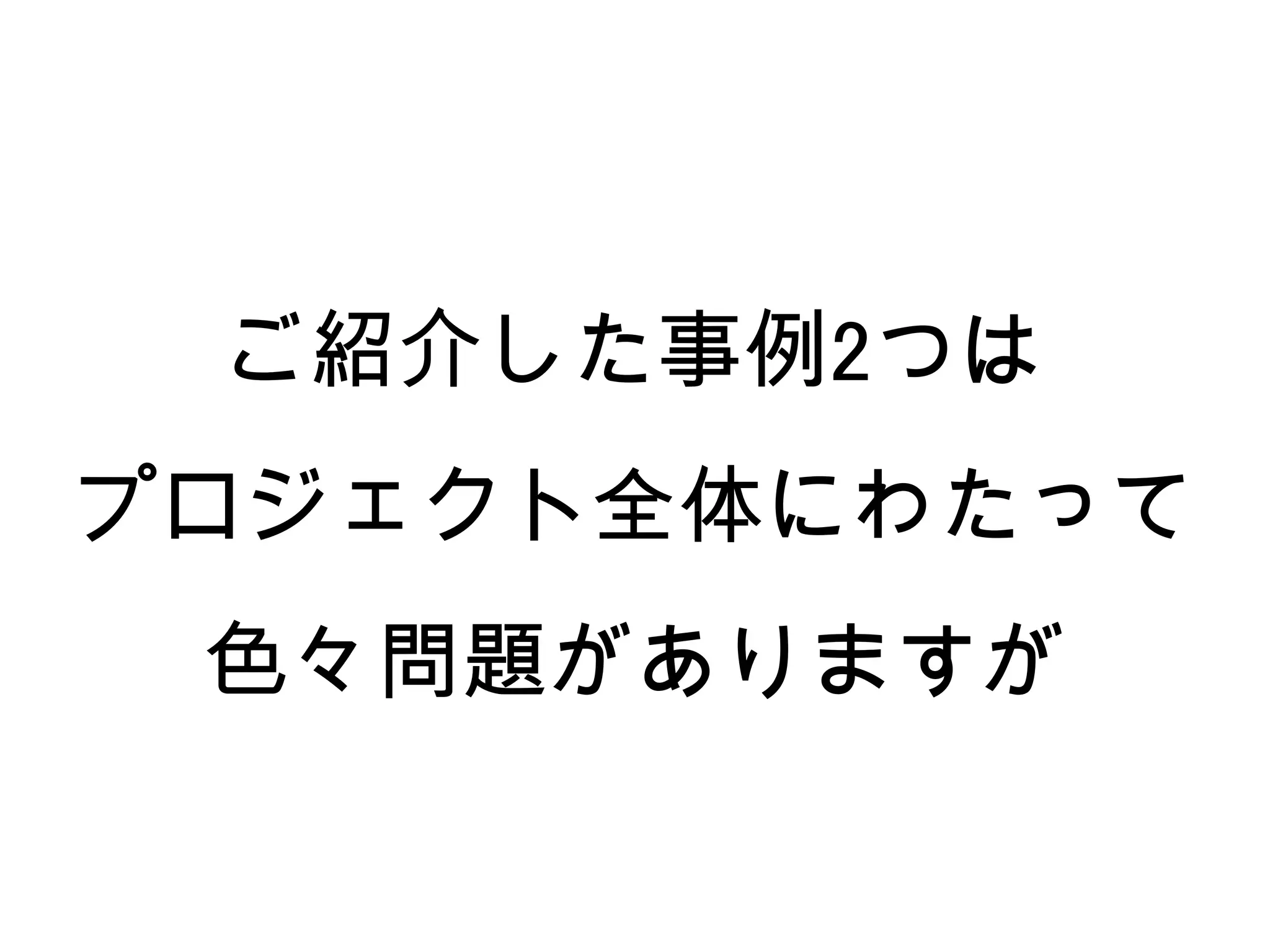 ご紹介した事例2つは
プロジェクト全体にわたって
 色々問題がありますが
 