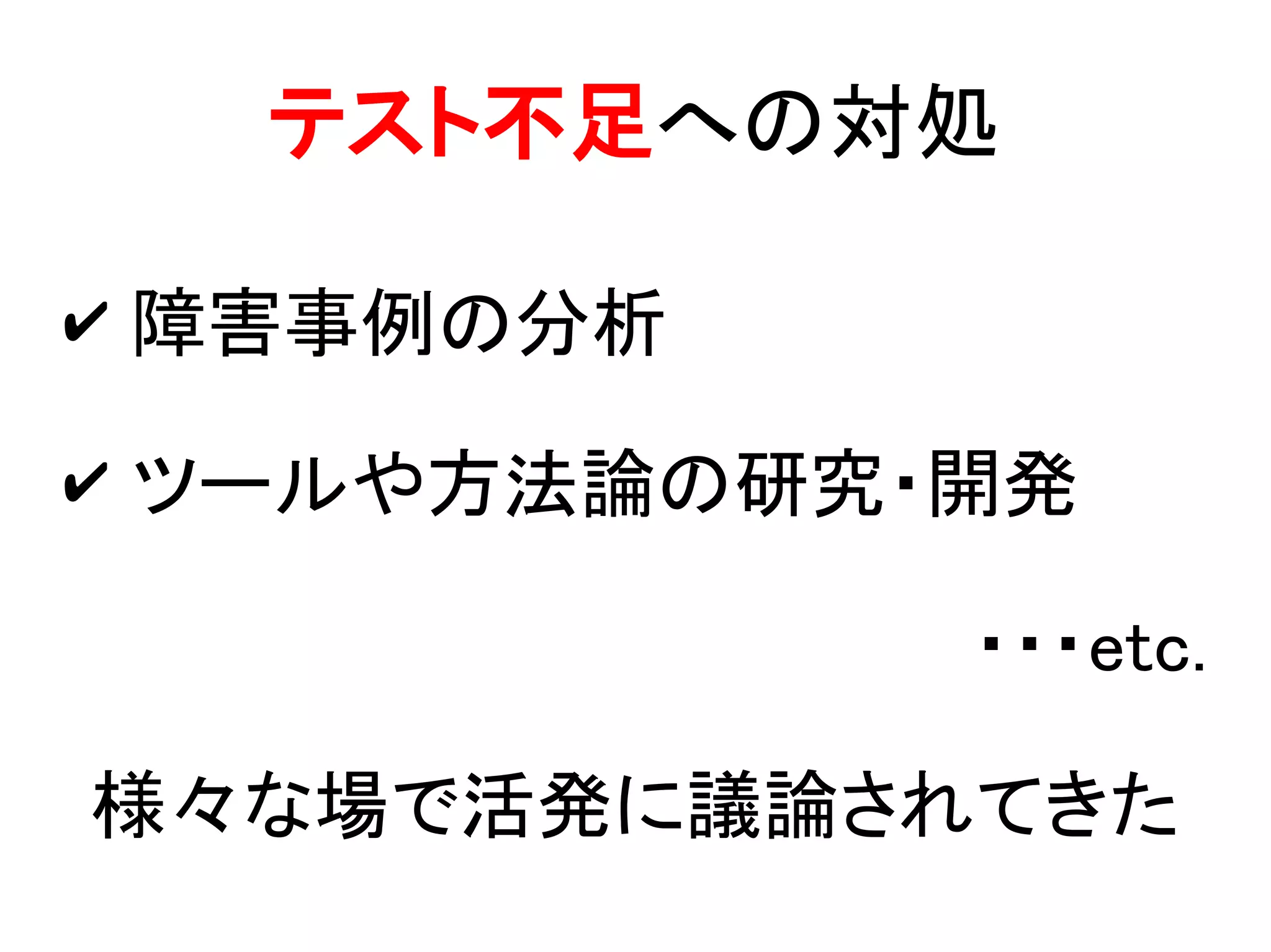 テスト不足への対処

✔ 障害事例の分析

✔ ツールや方法論の研究・開発

             ・・・etc.

様々な場で活発に議論されてきた
 