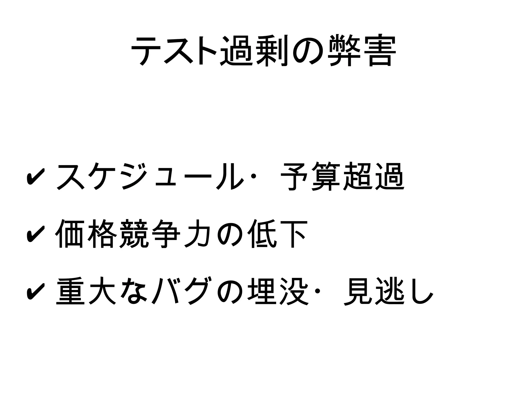 テスト過剰の弊害


✔ スケジュール・予算超過
✔ 価格競争力の低下
✔ 重大なバグの埋没・見逃し
 