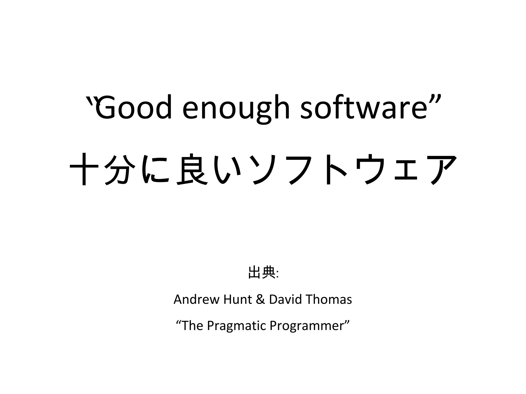 “Good enough software”
十分に良いソフトウェア

               出典:
     Andrew Hunt & David Thomas
     “The Pragmatic Programmer”
 