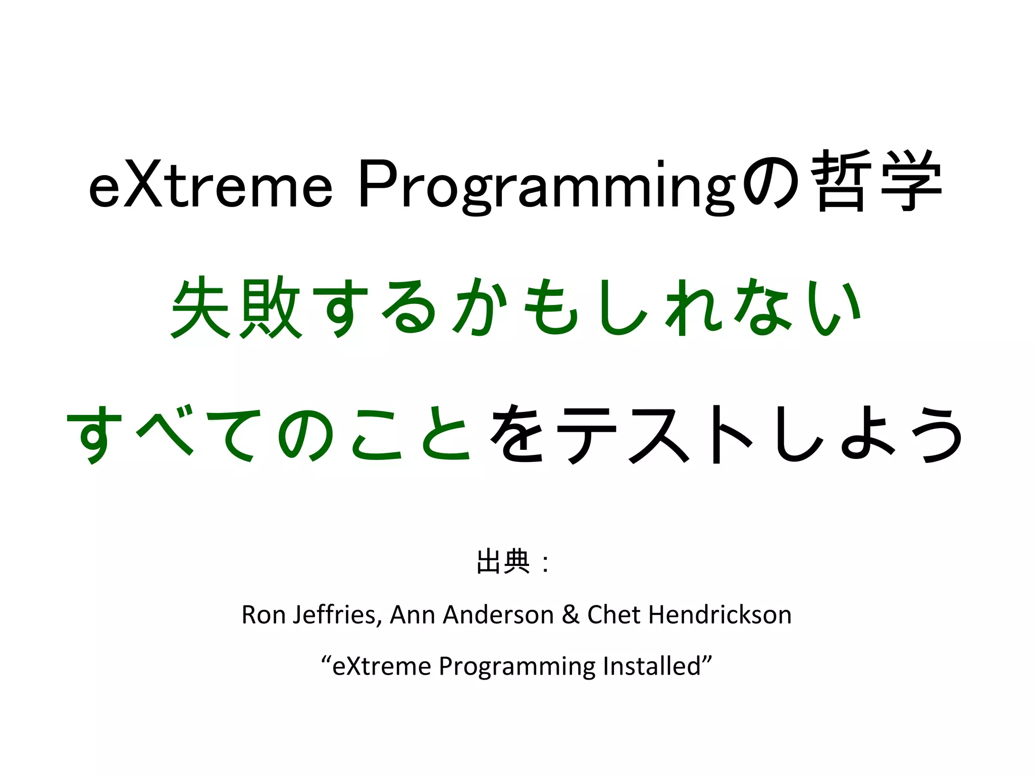eXtreme Programmingの哲学
 失敗するかもしれない
すべてのことをテストしよう
                      出典：
   Ron Jeffries, Ann Anderson & Chet Hendrickson
         “eXtreme Programming Installed”
 