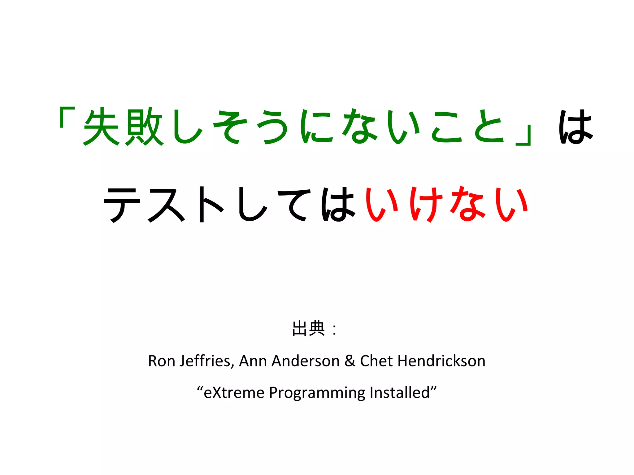 「失敗しそうにないこと」は
 テストしてはいけない

                     出典：
  Ron Jeffries, Ann Anderson & Chet Hendrickson
        “eXtreme Programming Installed”
 