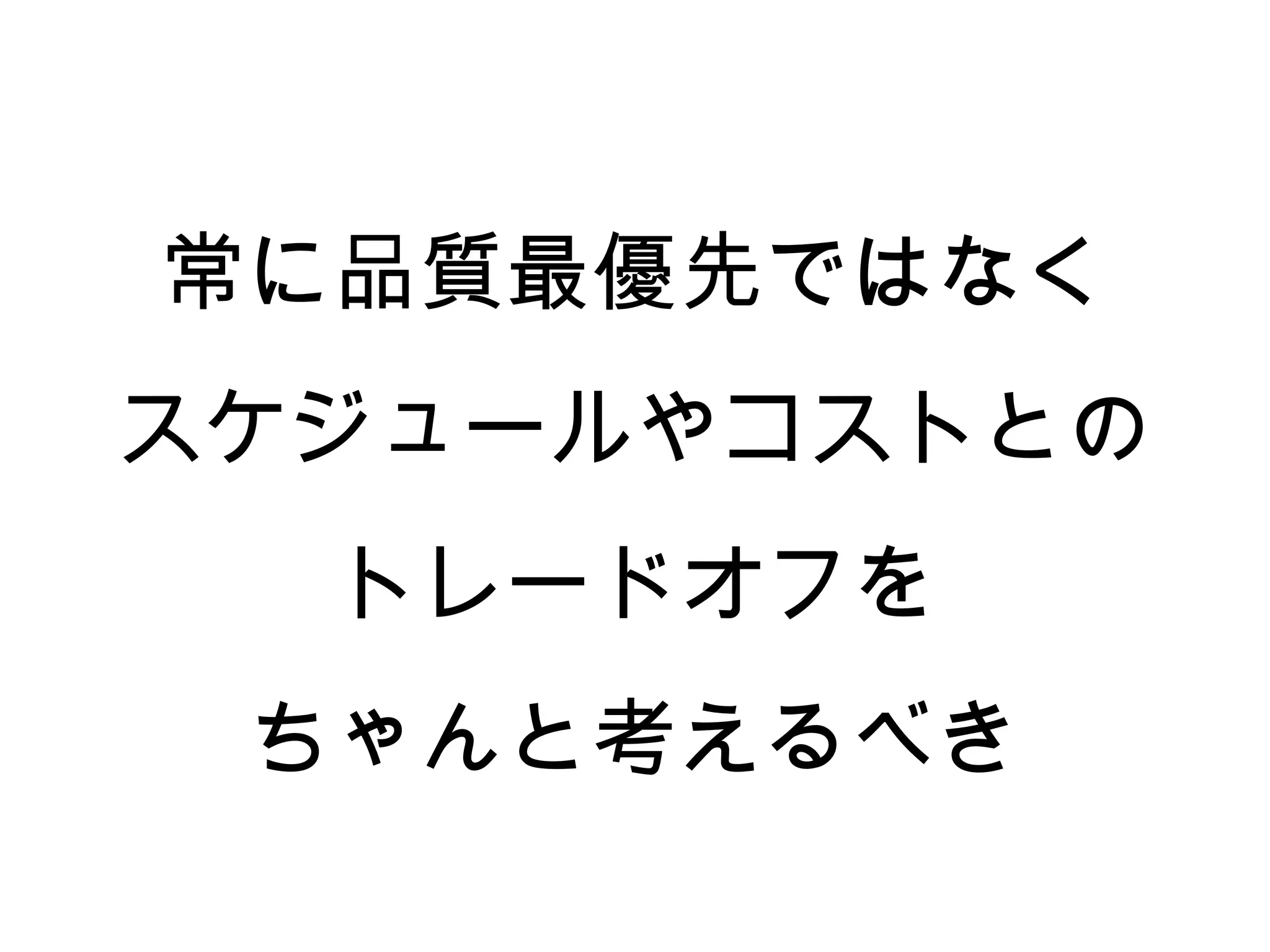 常に品質最優先ではなく
スケジュールやコストとの
  トレードオフを
 ちゃんと考えるべき
 