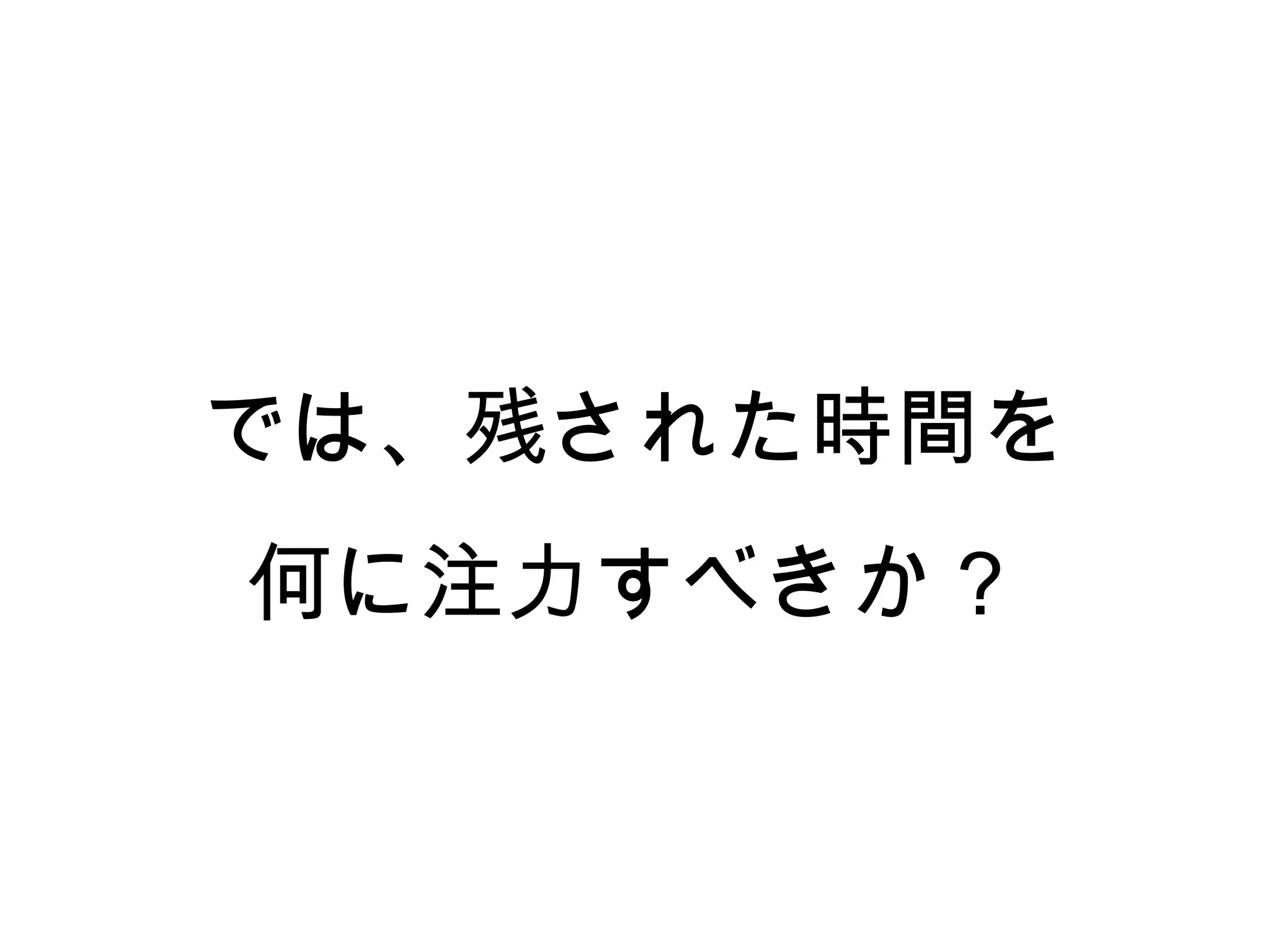 では、残された時間を
何に注力すべきか？
 