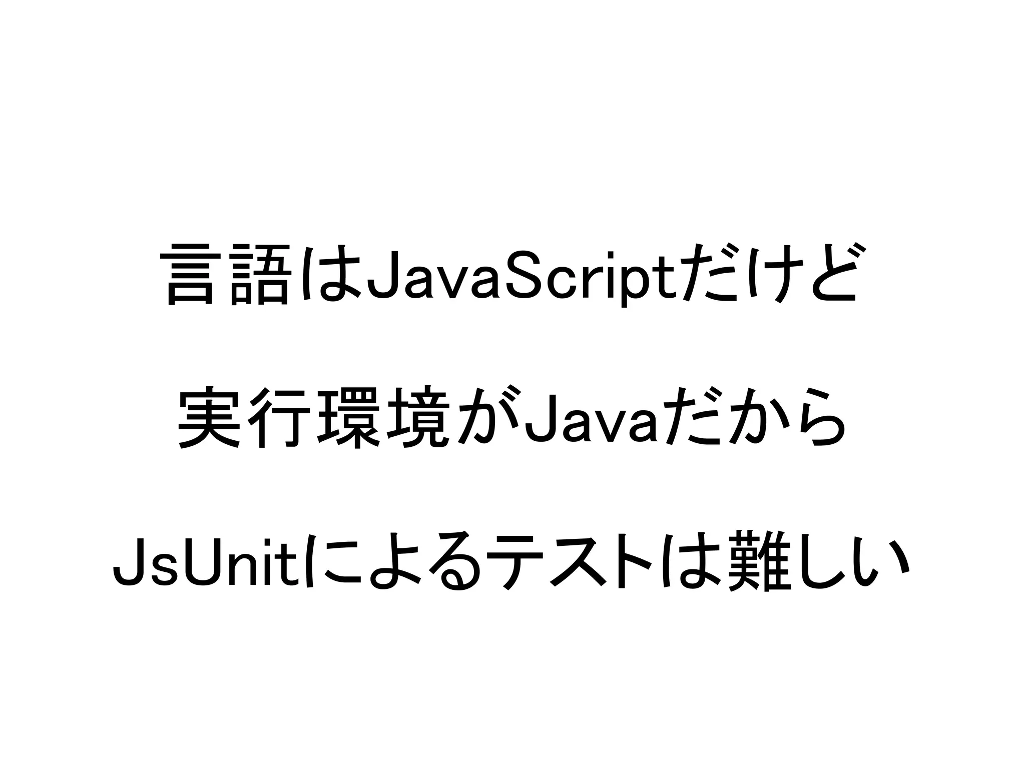 言語はJavaScriptだけど

 実行環境がJavaだから

JsUnitによるテストは難しい
 