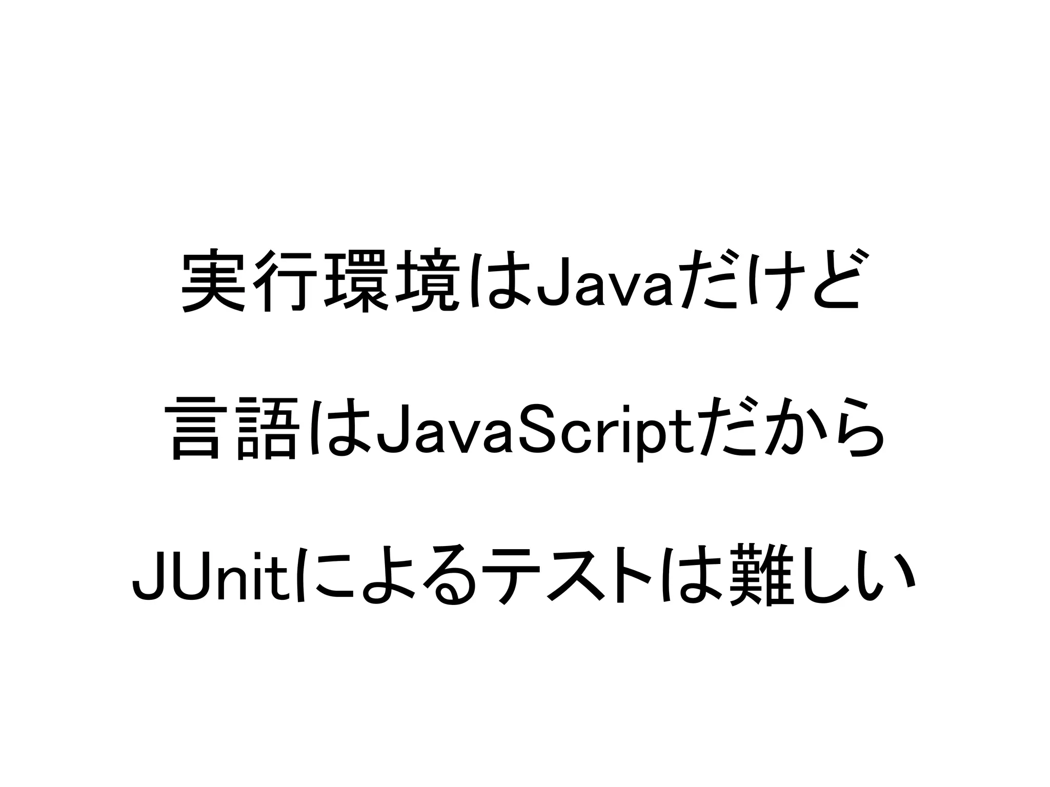 実行環境はJavaだけど

言語はJavaScriptだから

JUnitによるテストは難しい
 