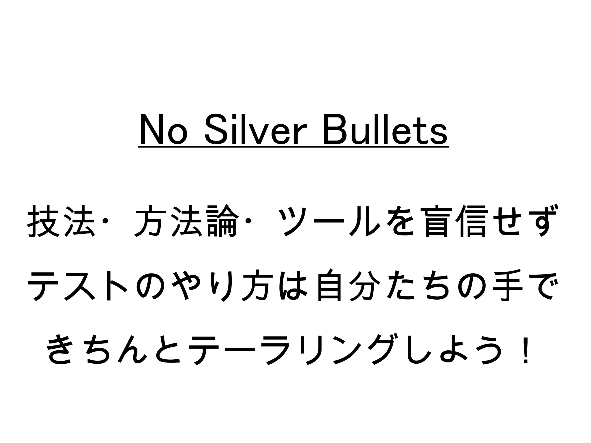 No Silver Bullets

技法・方法論・ツールを盲信せず
テストのやり方は自分たちの手で
きちんとテーラリングしよう！
 