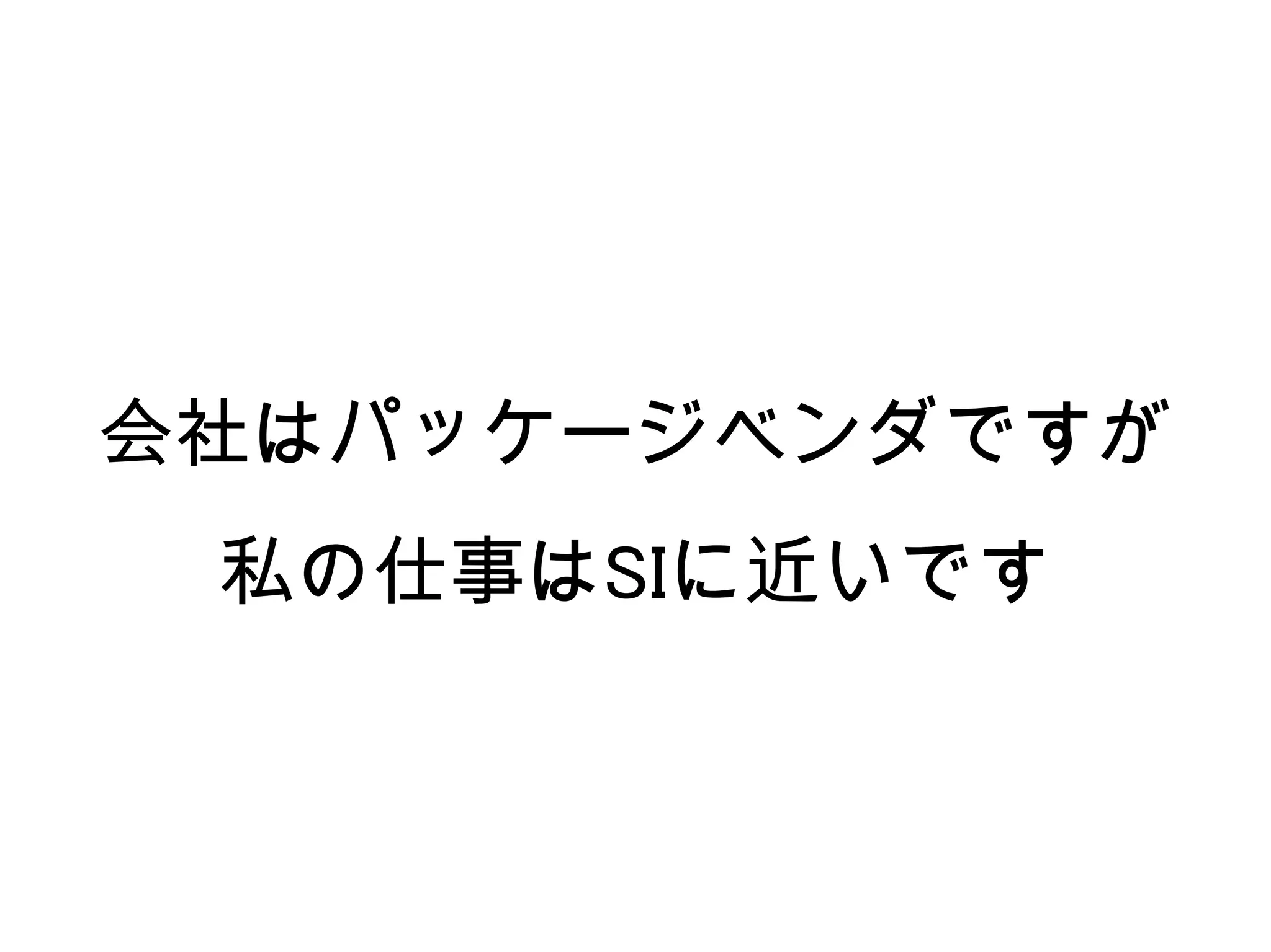会社はパッケージベンダですが
 私の仕事はSIに近いです
 