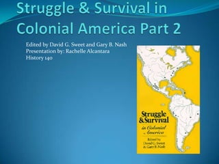 Struggle & Survival in Colonial America Part 2  Edited by David G. Sweet and Gary B. Nash  Presentation by: Rachelle Alcantara History 140  